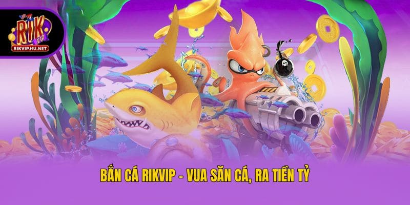 Bắn cá Rikvip - Vua săn cá, ra tiền tỷ
