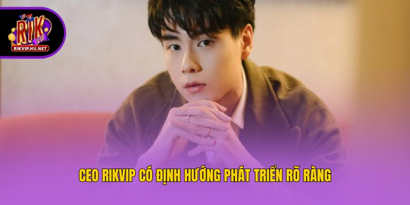 CEO Rikvip có định hướng phát triển rõ ràng
