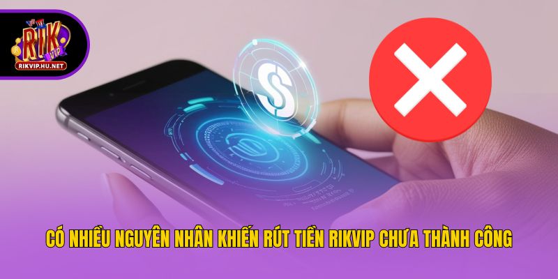 Có nhiều nguyên nhân khiến rút tiền Rikvip chưa thành công