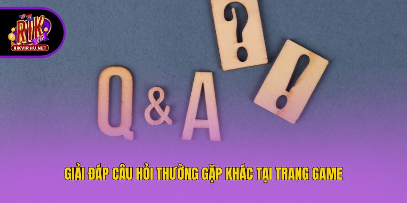 Giải đáp câu hỏi thường gặp khác tại trang game