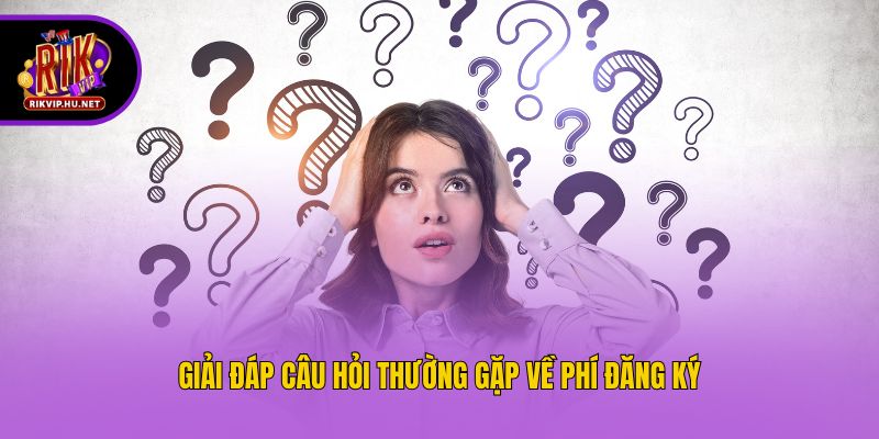 Giải đáp câu hỏi thường gặp về phí đăng ký